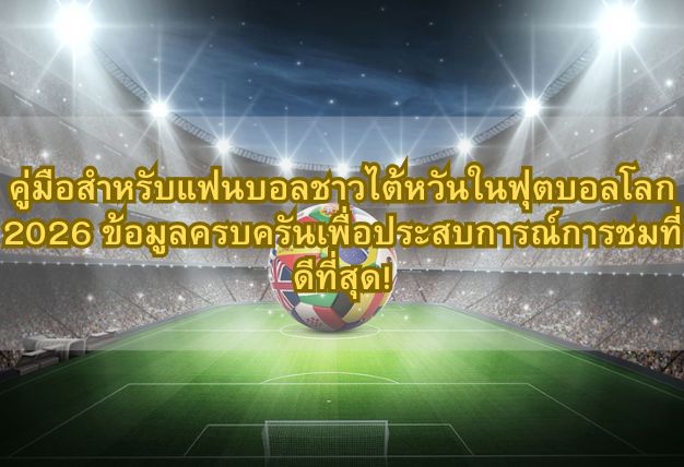 คู่มือสำหรับแฟนบอลชาวไต้หวันในฟุตบอลโลก 2026 ข้อมูลครบครันเพื่อประสบการณ์การชมที่ดีที่สุด!