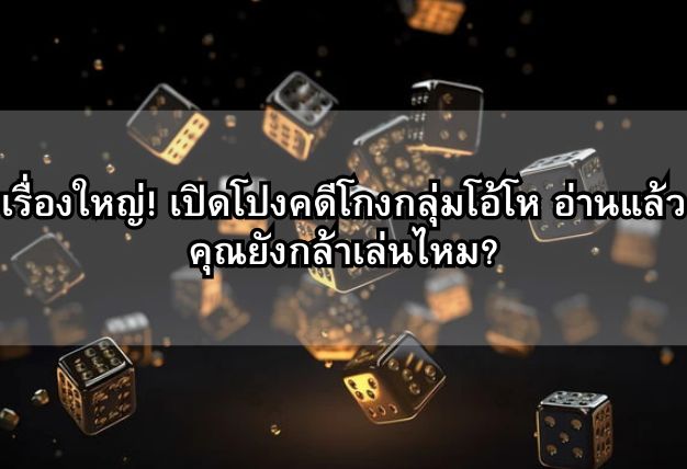 เรื่องใหญ่! เปิดโปงคดีโกงกลุ่มโอ้โห อ่านแล้วคุณยังกล้าเล่นไหม?